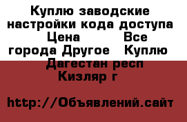 Куплю заводские настройки кода доступа  › Цена ­ 100 - Все города Другое » Куплю   . Дагестан респ.,Кизляр г.